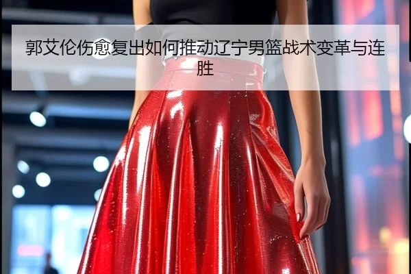 郭艾伦伤愈复出如何推动辽宁男篮战术变革与连胜