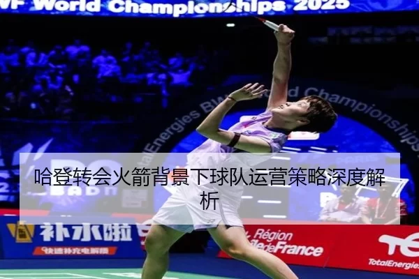 哈登转会火箭背景下球队运营策略深度解析