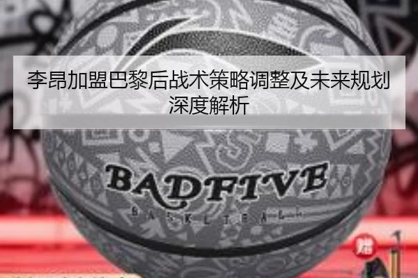 李昂加盟巴黎后战术策略调整及未来规划深度解析