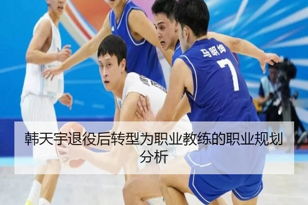 韩天宇退役后转型为职业教练的职业规划分析