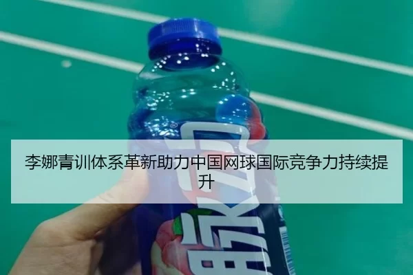 李娜青训体系革新助力中国网球国际竞争力持续提升